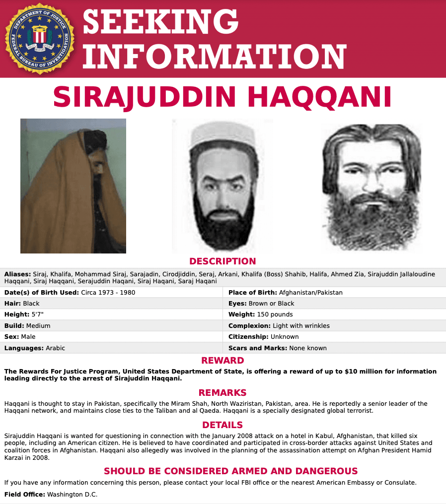 Sirajuddin Haqqani is wanted for questioning in connection with the January 2008 attack on a hotel in Kabul, Afghanistan, that killed six people, including an American citizen. He is believed to have coordinated and participated in cross-border attacks against United States and coalition forces in Afghanistan. Haqqani also allegedly was involved in the planning of the assassination attempt on Afghan President Hamid Karzai in 2008.