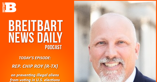 Breitbart News Daily Podcast Ep. 560: Rep. Chip Roy on Preventing Illegal Immigrants from Voting